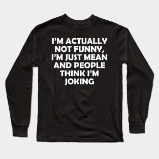 I’M ACTUALLY NOT FUNNY, I’M JUST MEAN AND PEOPLE THINK I’M JOKING Long Sleeve T-Shirt